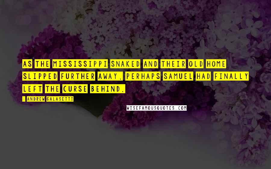 Andrew Galasetti Quotes: As the Mississippi snaked and their old home slipped further away, perhaps Samuel had finally left the curse behind.