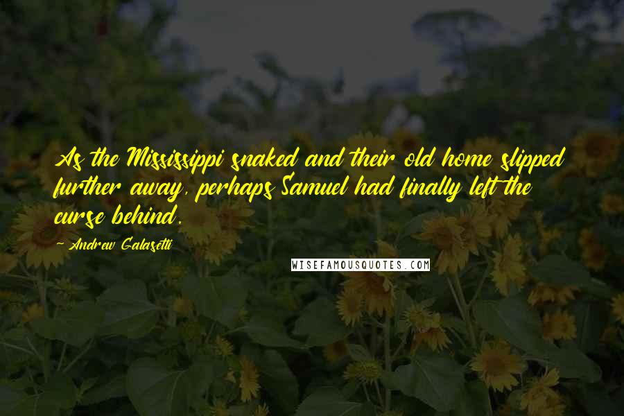 Andrew Galasetti Quotes: As the Mississippi snaked and their old home slipped further away, perhaps Samuel had finally left the curse behind.