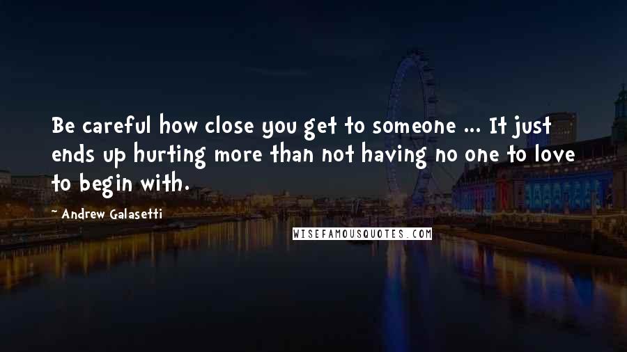 Andrew Galasetti Quotes: Be careful how close you get to someone ... It just ends up hurting more than not having no one to love to begin with.