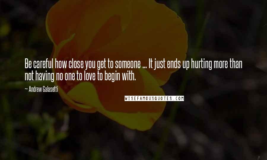 Andrew Galasetti Quotes: Be careful how close you get to someone ... It just ends up hurting more than not having no one to love to begin with.