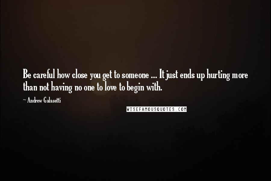 Andrew Galasetti Quotes: Be careful how close you get to someone ... It just ends up hurting more than not having no one to love to begin with.