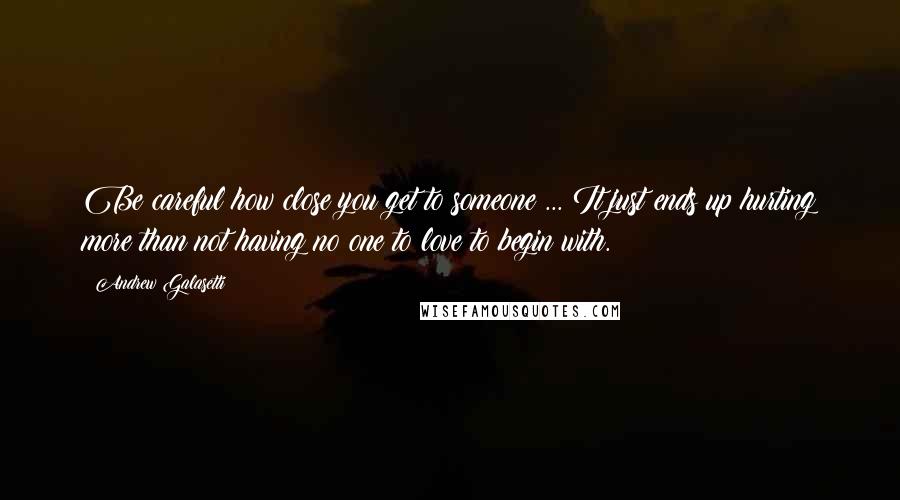 Andrew Galasetti Quotes: Be careful how close you get to someone ... It just ends up hurting more than not having no one to love to begin with.