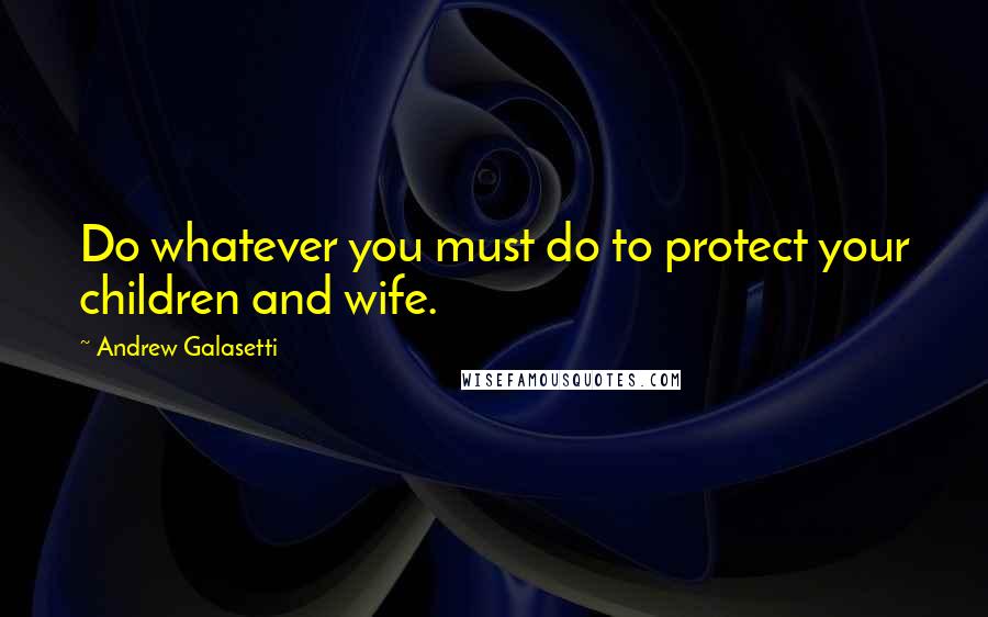 Andrew Galasetti Quotes: Do whatever you must do to protect your children and wife.