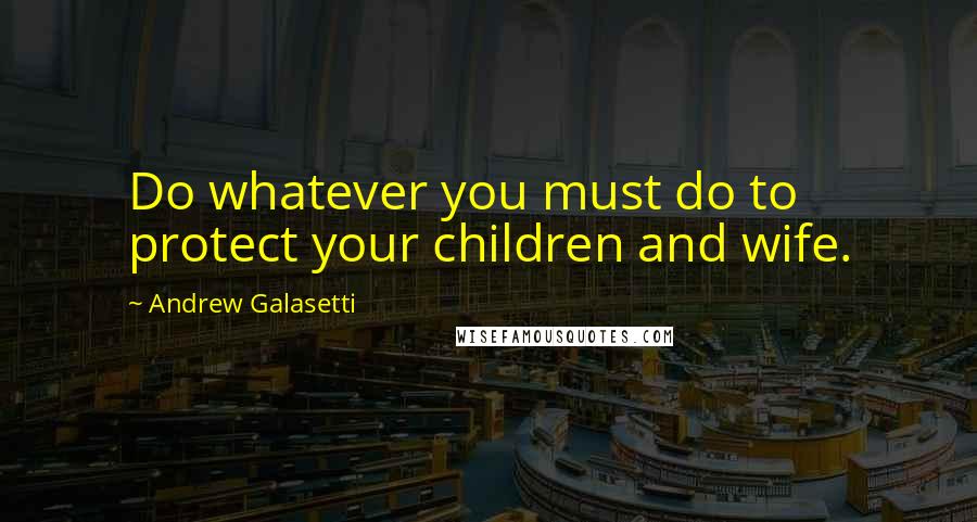 Andrew Galasetti Quotes: Do whatever you must do to protect your children and wife.