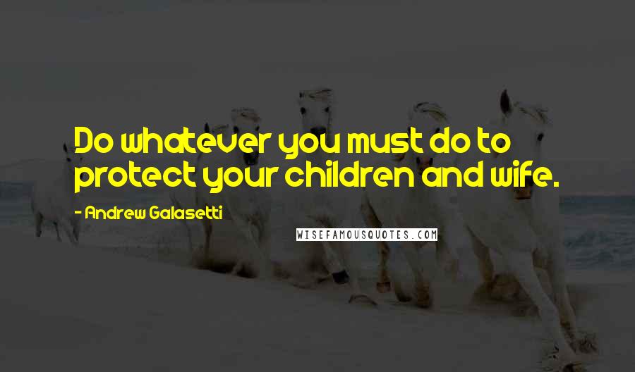 Andrew Galasetti Quotes: Do whatever you must do to protect your children and wife.