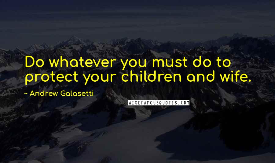 Andrew Galasetti Quotes: Do whatever you must do to protect your children and wife.