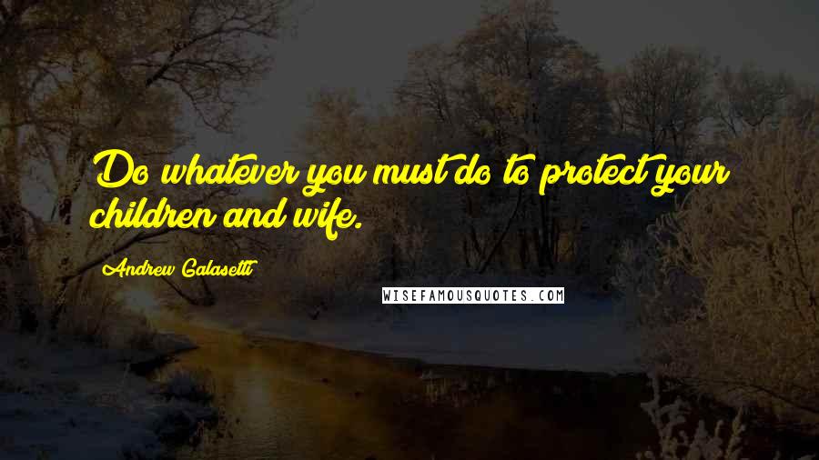 Andrew Galasetti Quotes: Do whatever you must do to protect your children and wife.