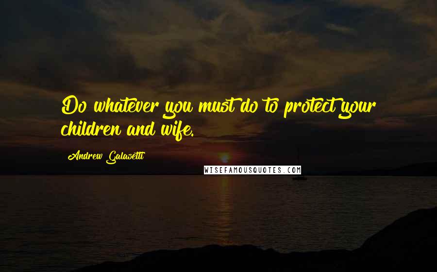 Andrew Galasetti Quotes: Do whatever you must do to protect your children and wife.