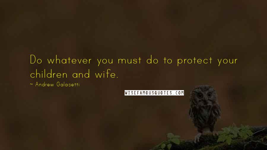 Andrew Galasetti Quotes: Do whatever you must do to protect your children and wife.