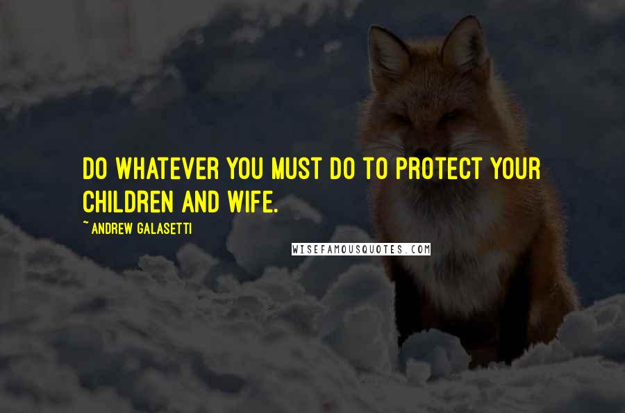 Andrew Galasetti Quotes: Do whatever you must do to protect your children and wife.