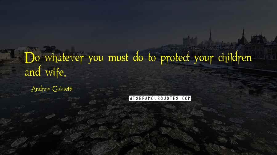 Andrew Galasetti Quotes: Do whatever you must do to protect your children and wife.