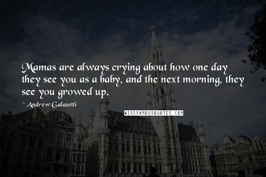 Andrew Galasetti Quotes: Mamas are always crying about how one day they see you as a baby, and the next morning, they see you growed up.