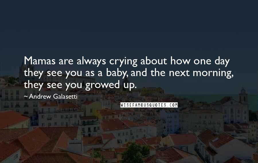 Andrew Galasetti Quotes: Mamas are always crying about how one day they see you as a baby, and the next morning, they see you growed up.