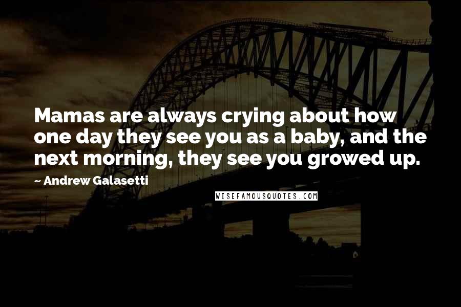 Andrew Galasetti Quotes: Mamas are always crying about how one day they see you as a baby, and the next morning, they see you growed up.