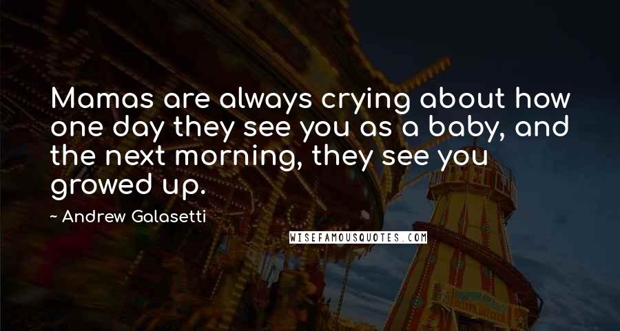 Andrew Galasetti Quotes: Mamas are always crying about how one day they see you as a baby, and the next morning, they see you growed up.