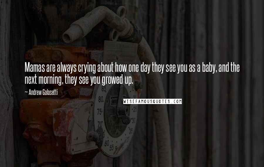 Andrew Galasetti Quotes: Mamas are always crying about how one day they see you as a baby, and the next morning, they see you growed up.