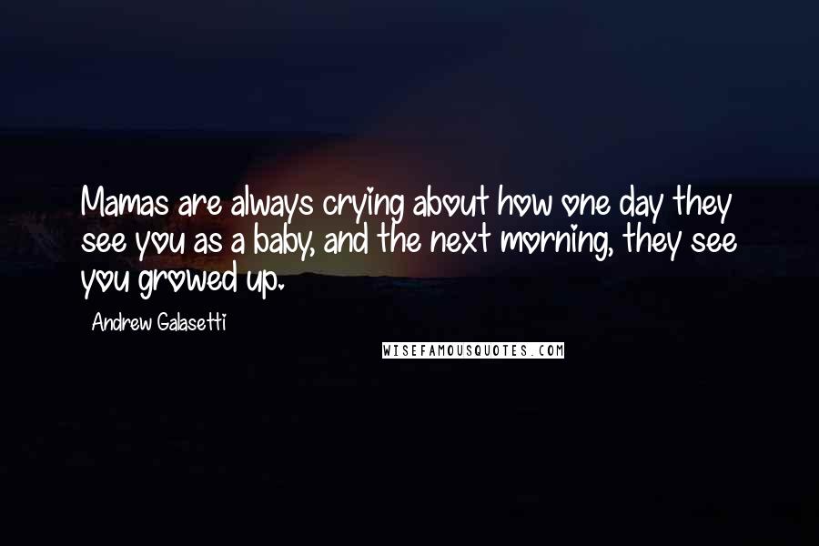 Andrew Galasetti Quotes: Mamas are always crying about how one day they see you as a baby, and the next morning, they see you growed up.