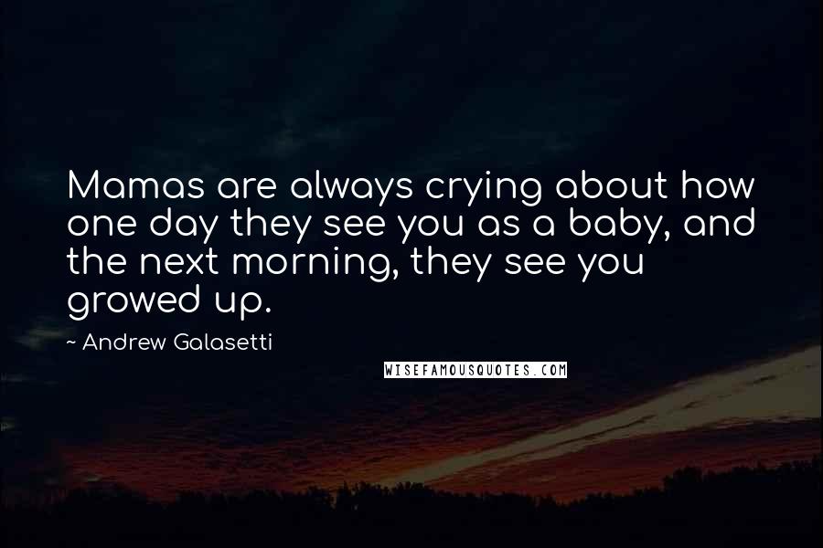 Andrew Galasetti Quotes: Mamas are always crying about how one day they see you as a baby, and the next morning, they see you growed up.