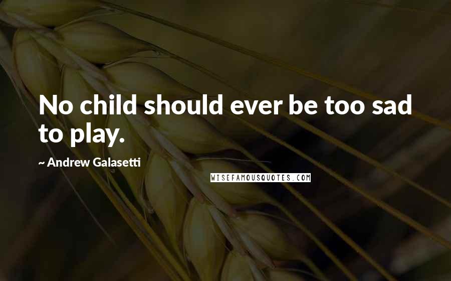 Andrew Galasetti Quotes: No child should ever be too sad to play.