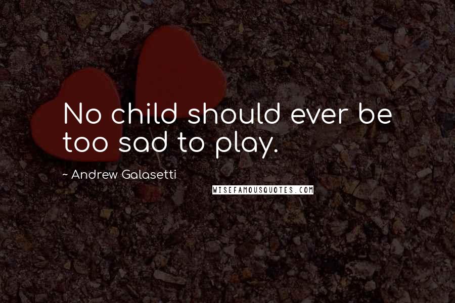 Andrew Galasetti Quotes: No child should ever be too sad to play.
