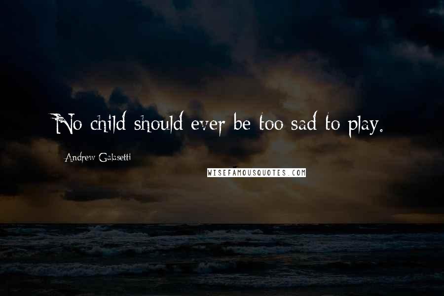 Andrew Galasetti Quotes: No child should ever be too sad to play.