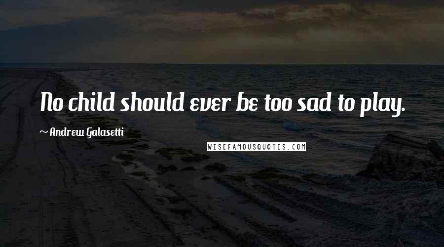 Andrew Galasetti Quotes: No child should ever be too sad to play.