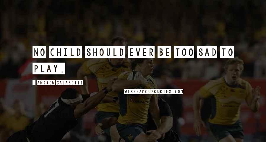 Andrew Galasetti Quotes: No child should ever be too sad to play.
