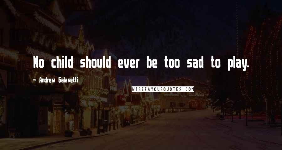 Andrew Galasetti Quotes: No child should ever be too sad to play.