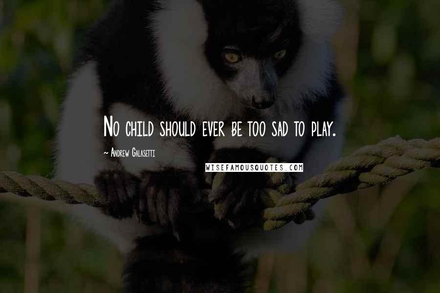 Andrew Galasetti Quotes: No child should ever be too sad to play.