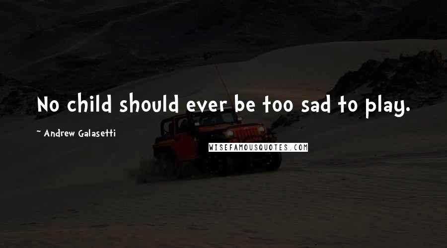 Andrew Galasetti Quotes: No child should ever be too sad to play.