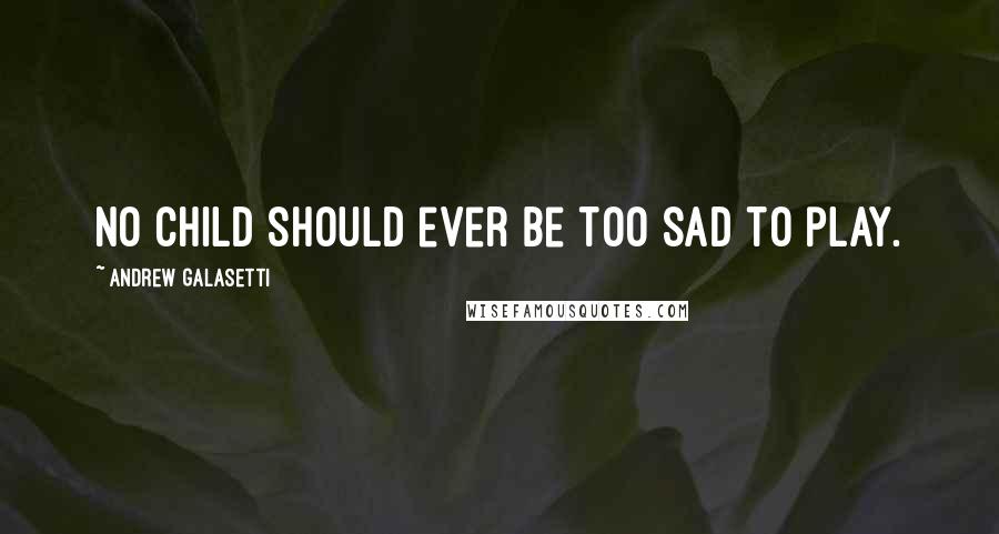 Andrew Galasetti Quotes: No child should ever be too sad to play.