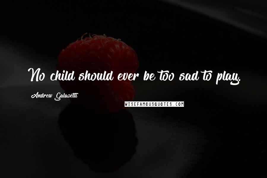 Andrew Galasetti Quotes: No child should ever be too sad to play.