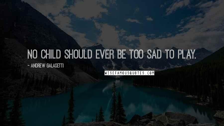 Andrew Galasetti Quotes: No child should ever be too sad to play.