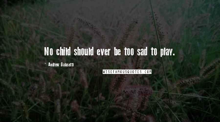 Andrew Galasetti Quotes: No child should ever be too sad to play.