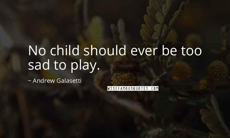 Andrew Galasetti Quotes: No child should ever be too sad to play.