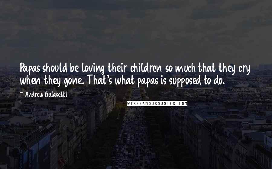 Andrew Galasetti Quotes: Papas should be loving their children so much that they cry when they gone. That's what papas is supposed to do.
