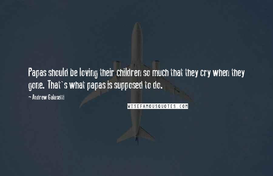Andrew Galasetti Quotes: Papas should be loving their children so much that they cry when they gone. That's what papas is supposed to do.