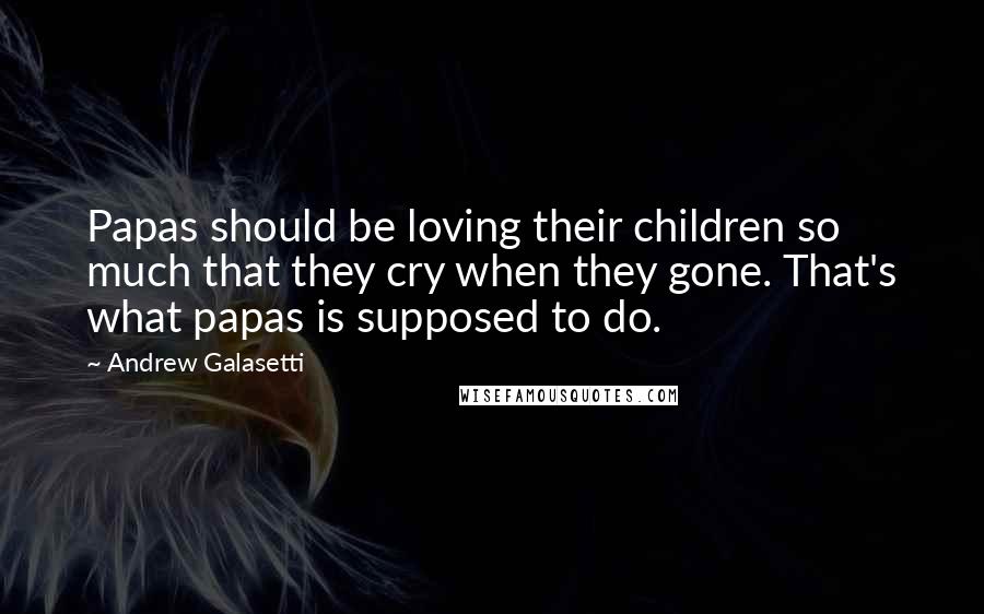 Andrew Galasetti Quotes: Papas should be loving their children so much that they cry when they gone. That's what papas is supposed to do.