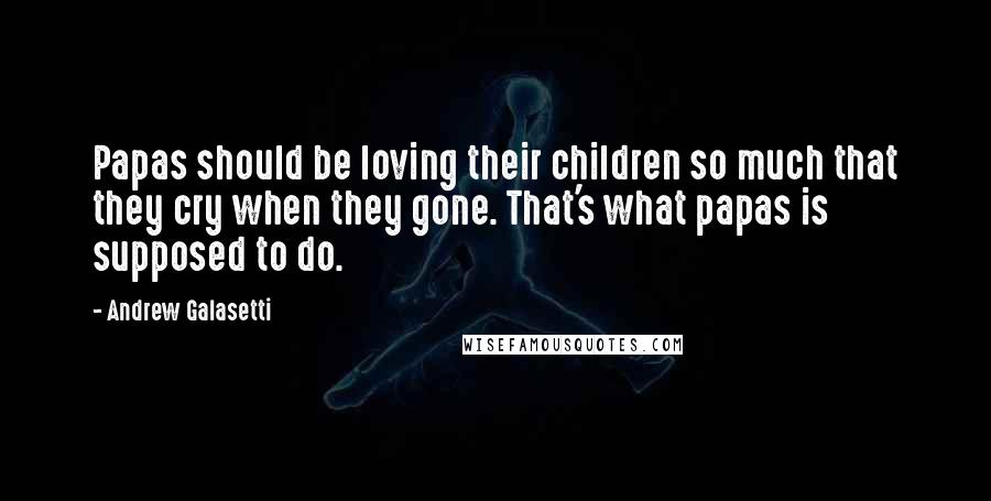 Andrew Galasetti Quotes: Papas should be loving their children so much that they cry when they gone. That's what papas is supposed to do.