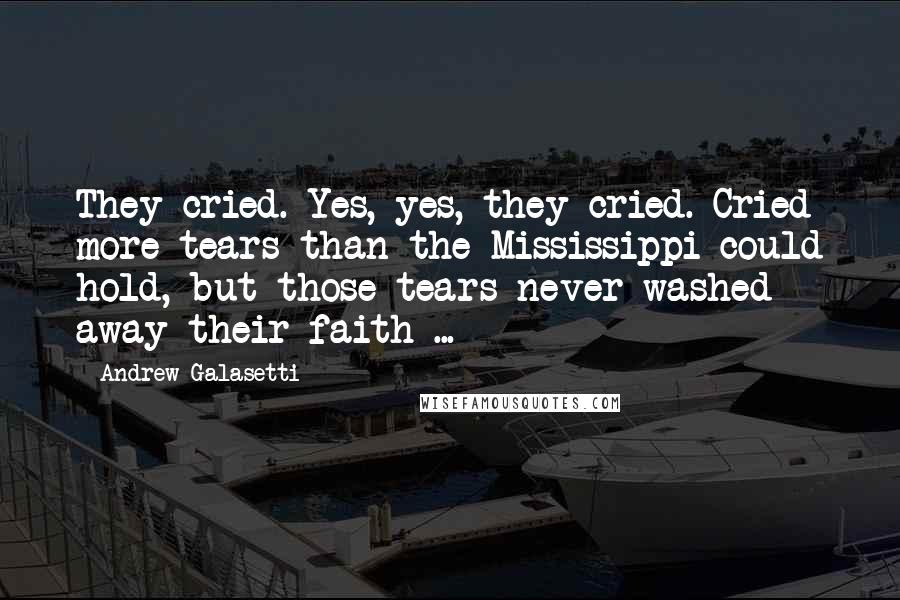 Andrew Galasetti Quotes: They cried. Yes, yes, they cried. Cried more tears than the Mississippi could hold, but those tears never washed away their faith ...