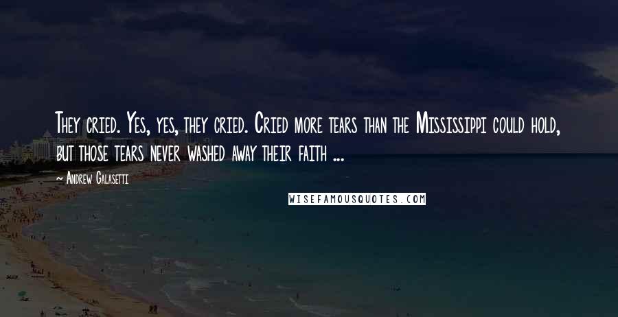 Andrew Galasetti Quotes: They cried. Yes, yes, they cried. Cried more tears than the Mississippi could hold, but those tears never washed away their faith ...