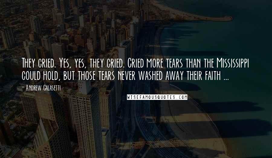 Andrew Galasetti Quotes: They cried. Yes, yes, they cried. Cried more tears than the Mississippi could hold, but those tears never washed away their faith ...