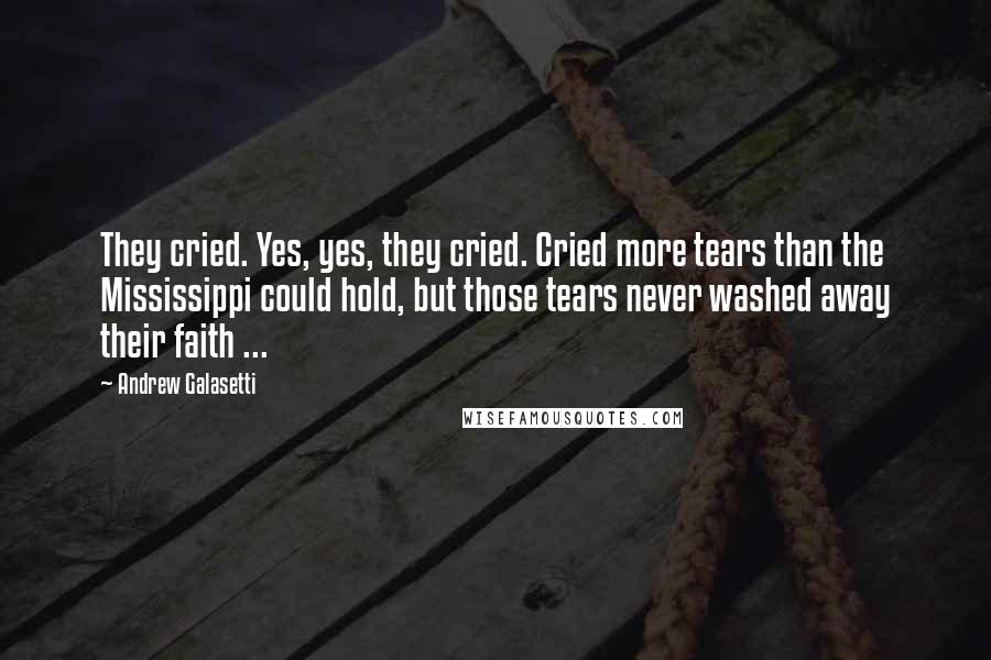 Andrew Galasetti Quotes: They cried. Yes, yes, they cried. Cried more tears than the Mississippi could hold, but those tears never washed away their faith ...