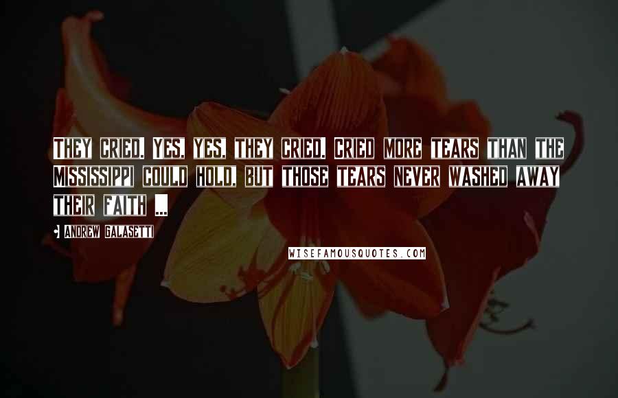 Andrew Galasetti Quotes: They cried. Yes, yes, they cried. Cried more tears than the Mississippi could hold, but those tears never washed away their faith ...