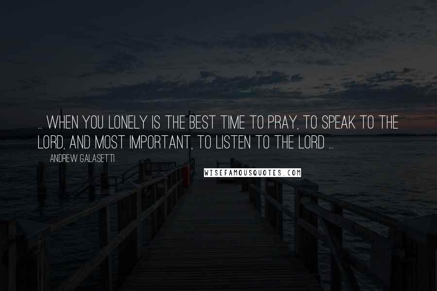 Andrew Galasetti Quotes: ... when you lonely is the best time to pray, to speak to the Lord, and most important, to listen to the Lord ...