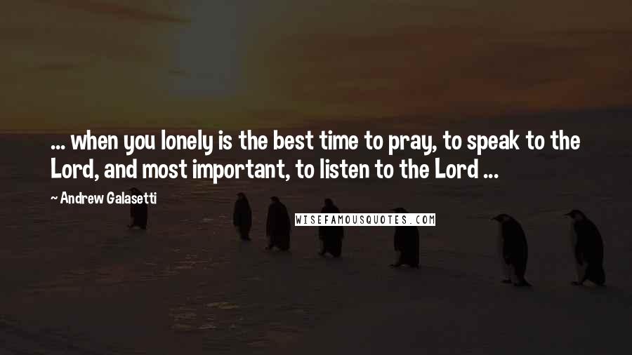 Andrew Galasetti Quotes: ... when you lonely is the best time to pray, to speak to the Lord, and most important, to listen to the Lord ...