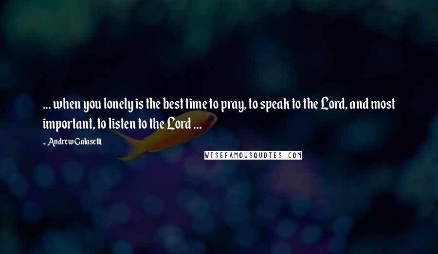 Andrew Galasetti Quotes: ... when you lonely is the best time to pray, to speak to the Lord, and most important, to listen to the Lord ...