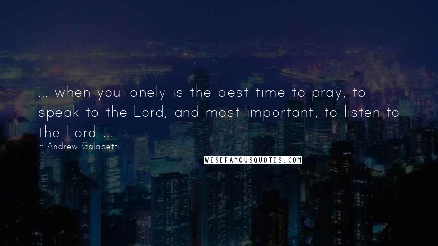 Andrew Galasetti Quotes: ... when you lonely is the best time to pray, to speak to the Lord, and most important, to listen to the Lord ...