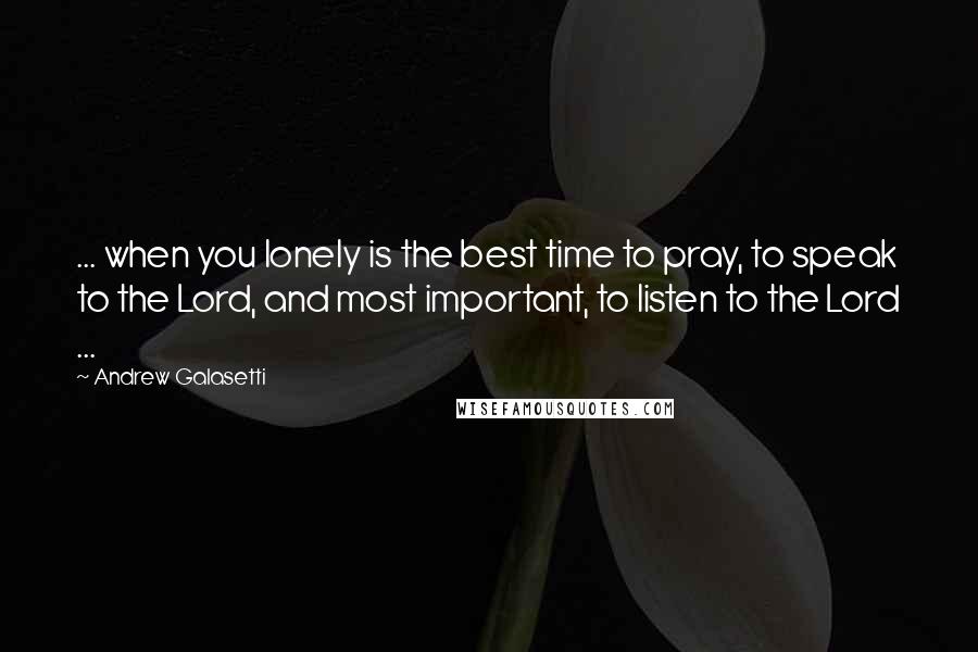 Andrew Galasetti Quotes: ... when you lonely is the best time to pray, to speak to the Lord, and most important, to listen to the Lord ...