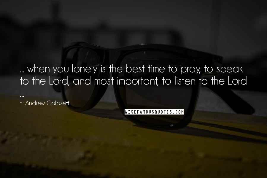Andrew Galasetti Quotes: ... when you lonely is the best time to pray, to speak to the Lord, and most important, to listen to the Lord ...